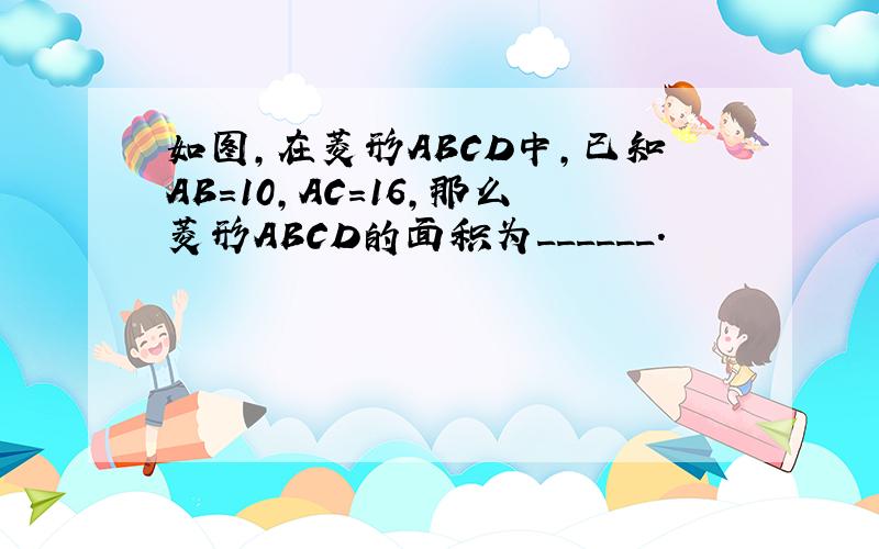 如图，在菱形ABCD中，已知AB=10，AC=16，那么菱形ABCD的面积为______．