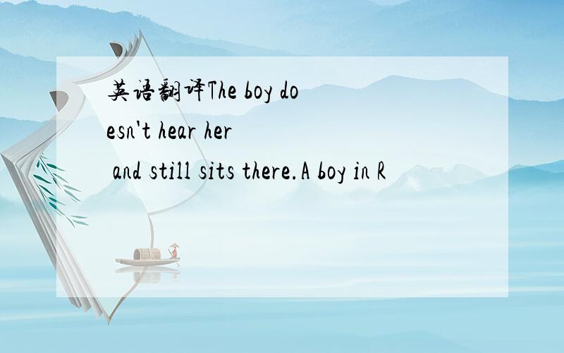 英语翻译The boy doesn't hear her and still sits there.A boy in R