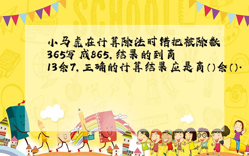 小马虎在计算除法时错把被除数365写成865,结果的到商13余7,正确的计算结果应是商（）余（）.
