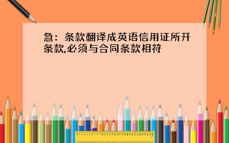 急：条款翻译成英语信用证所开条款,必须与合同条款相符