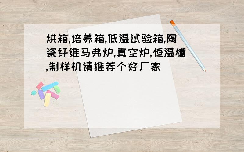 烘箱,培养箱,低温试验箱,陶瓷纤维马弗炉,真空炉,恒温槽,制样机请推荐个好厂家