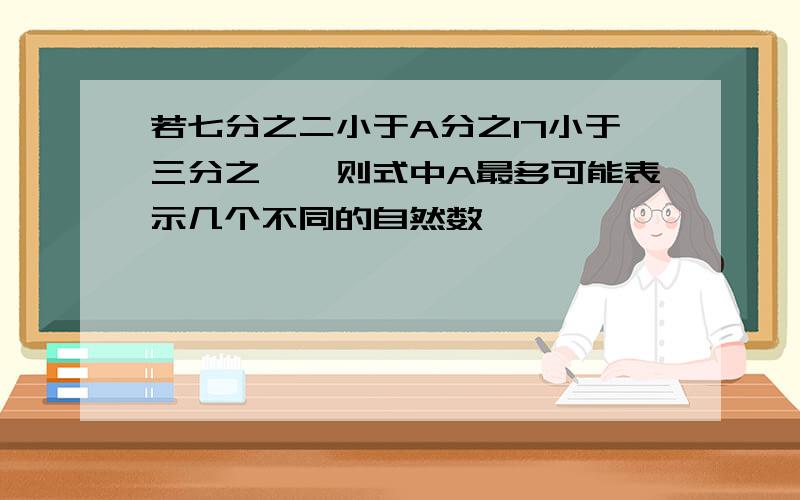 若七分之二小于A分之17小于三分之一,则式中A最多可能表示几个不同的自然数