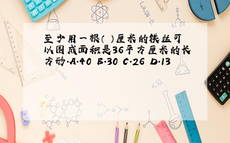 至少用一根（ ）厘米的铁丝可以围成面积是36平方厘米的长方形.A.40 B.30 C.26 D.13