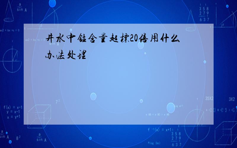 井水中锰含量超标20倍用什么办法处理