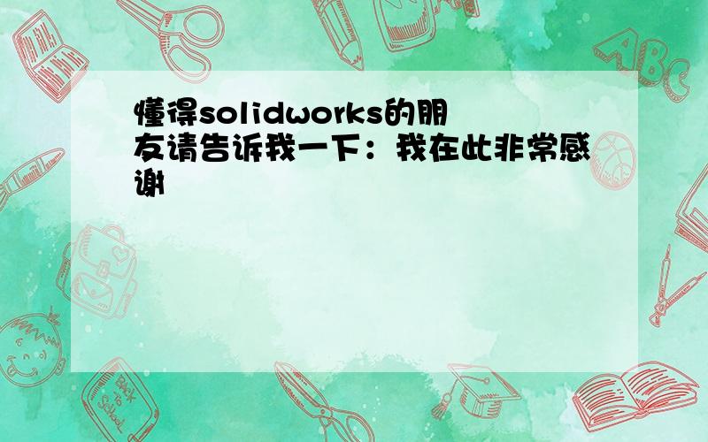 懂得solidworks的朋友请告诉我一下：我在此非常感谢