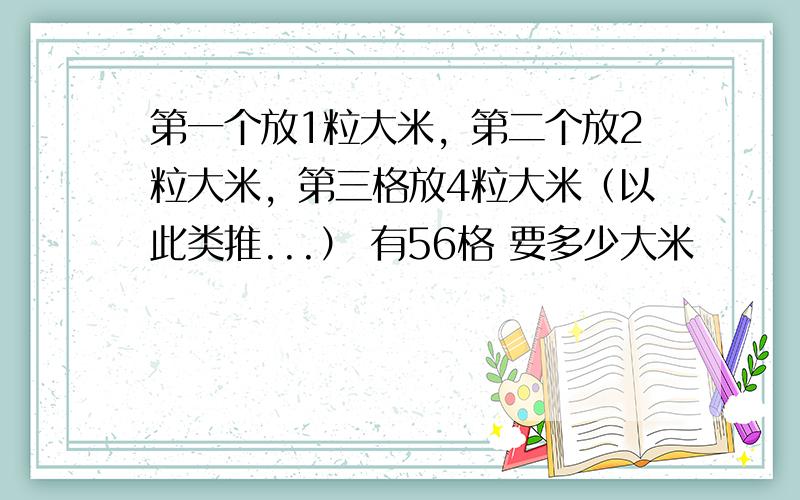 第一个放1粒大米，第二个放2粒大米，第三格放4粒大米（以此类推...） 有56格 要多少大米