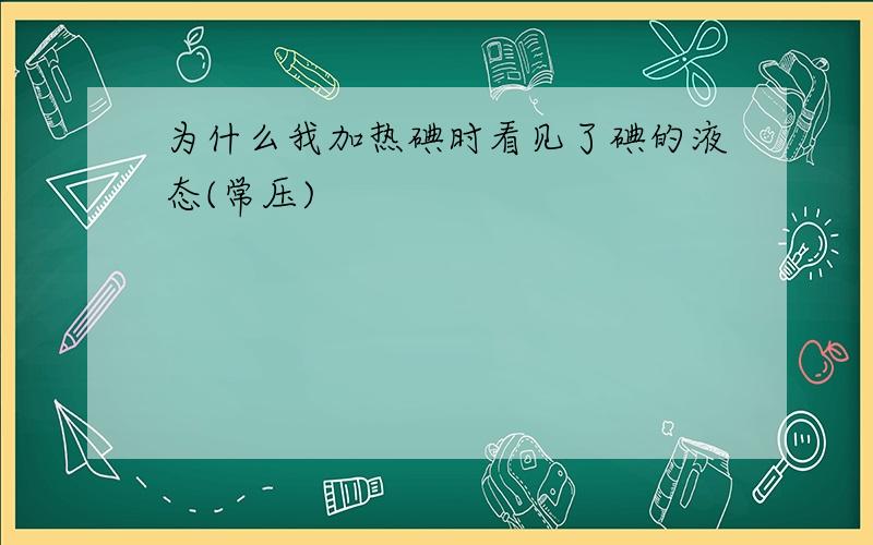 为什么我加热碘时看见了碘的液态(常压)