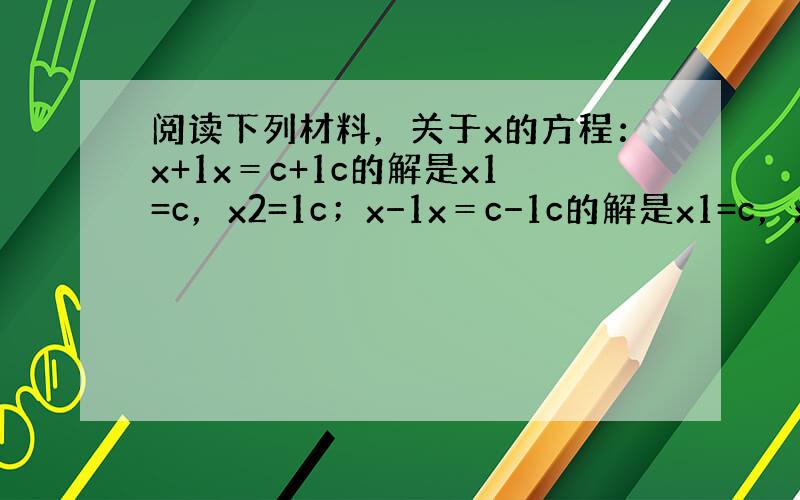 阅读下列材料，关于x的方程：x+1x＝c+1c的解是x1=c，x2=1c；x−1x＝c−1c的解是x1=c，x2=−1c