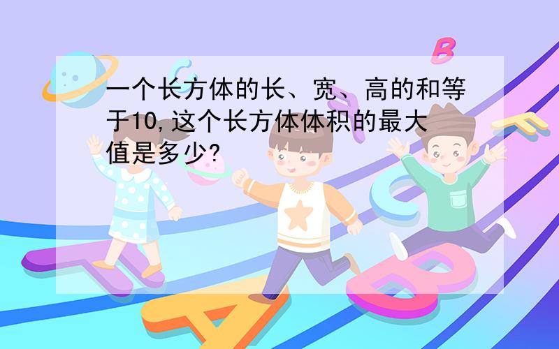 一个长方体的长、宽、高的和等于10,这个长方体体积的最大值是多少?