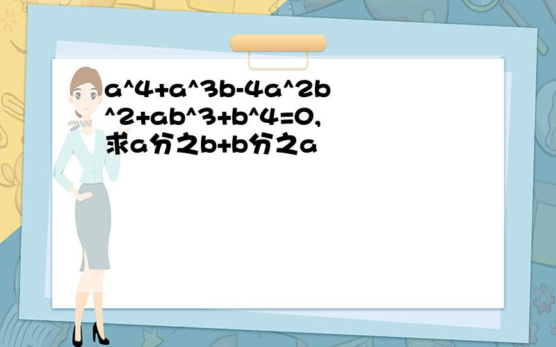 a^4+a^3b-4a^2b^2+ab^3+b^4=0,求a分之b+b分之a