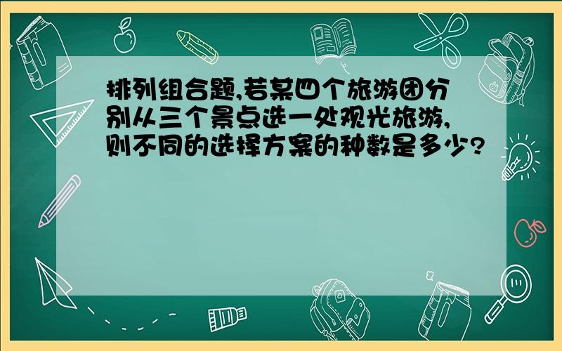 排列组合题,若某四个旅游团分别从三个景点选一处观光旅游,则不同的选择方案的种数是多少?