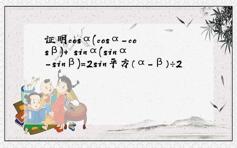 证明cosα(cosα－cosβ)+ sinα(sinα－sinβ)=2sin平方（α-β）÷2