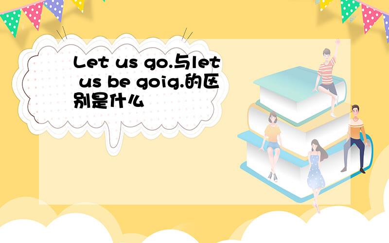 Let us go.与let us be goig.的区别是什么