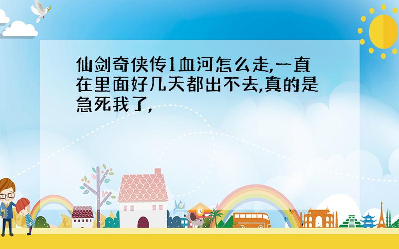 仙剑奇侠传1血河怎么走,一直在里面好几天都出不去,真的是急死我了,