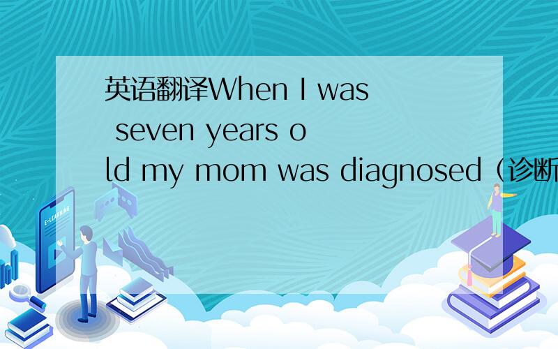 英语翻译When I was seven years old my mom was diagnosed（诊断）with