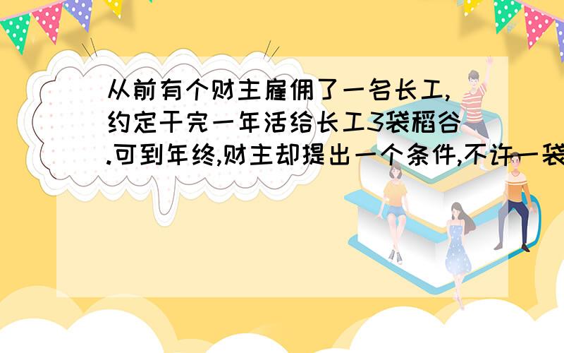 从前有个财主雇佣了一名长工,约定干完一年活给长工3袋稻谷.可到年终,财主却提出一个条件,不许一袋一袋地