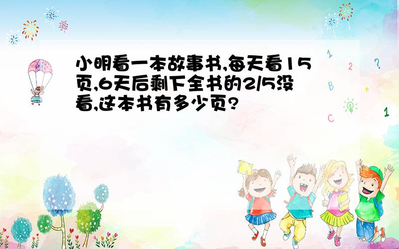 小明看一本故事书,每天看15页,6天后剩下全书的2/5没看,这本书有多少页?