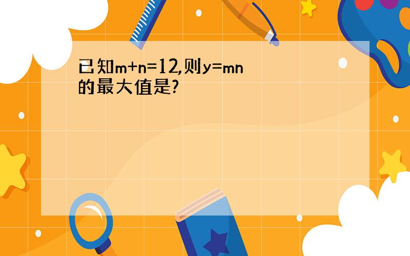 已知m+n=12,则y=mn的最大值是?