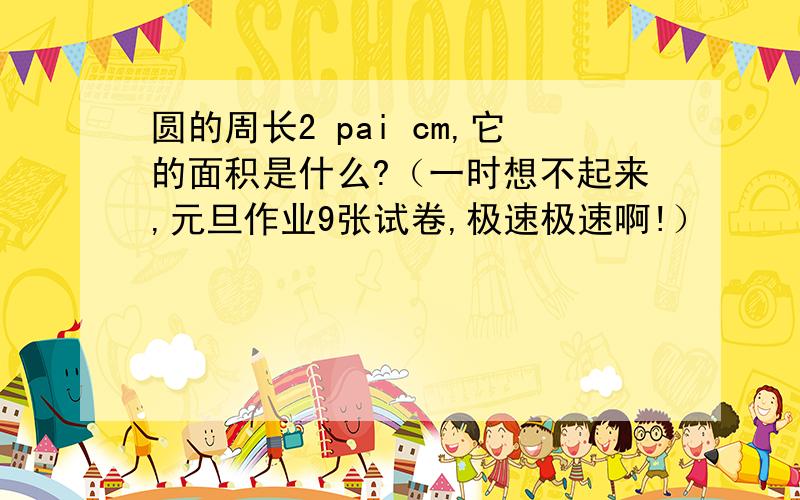 圆的周长2 pai cm,它的面积是什么?（一时想不起来,元旦作业9张试卷,极速极速啊!）