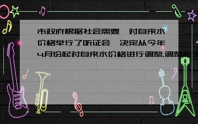 市政府根据社会需要,对自来水价格举行了听证会,决定从今年4月份起对自来水价格进行调整.调整后生活用水