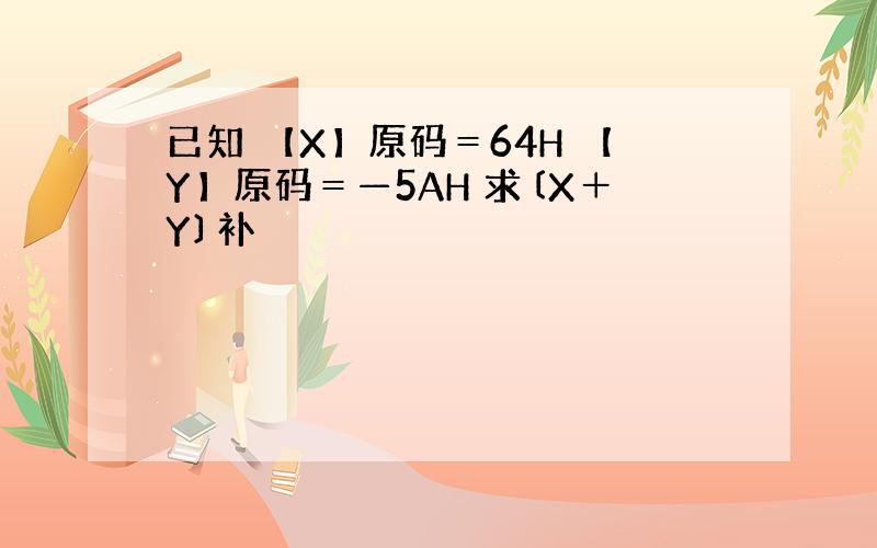 已知 【X】原码＝64H 【Y】原码＝—5AH 求〔X＋Y〕补