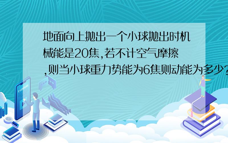 地面向上抛出一个小球抛出时机械能是20焦,若不计空气摩擦,则当小球重力势能为6焦则动能为多少?