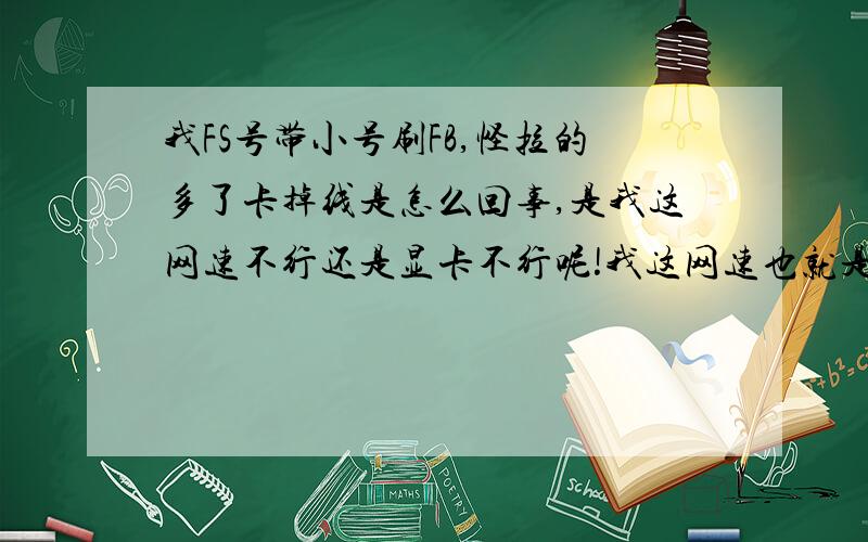 我FS号带小号刷FB,怪拉的多了卡掉线是怎么回事,是我这网速不行还是显卡不行呢!我这网速也就是差一点不到1兆.显卡是（A