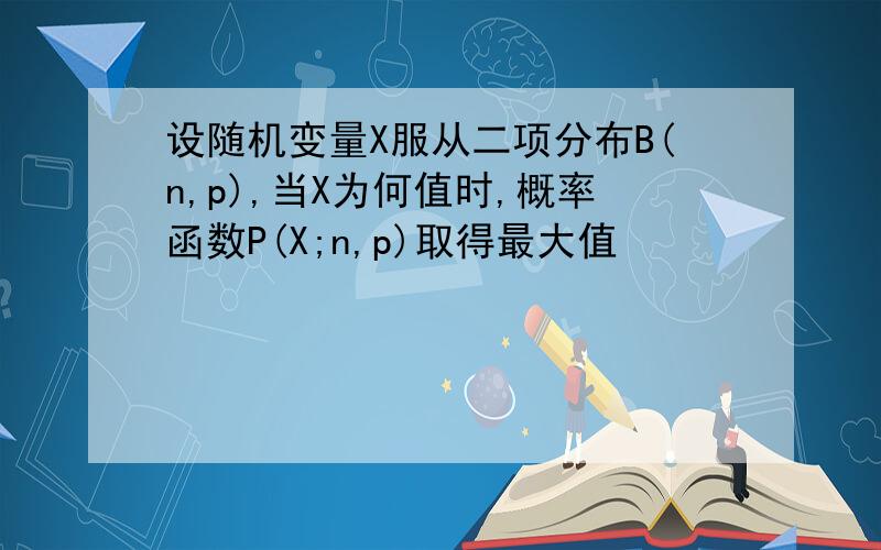 设随机变量X服从二项分布B(n,p),当X为何值时,概率函数P(X;n,p)取得最大值