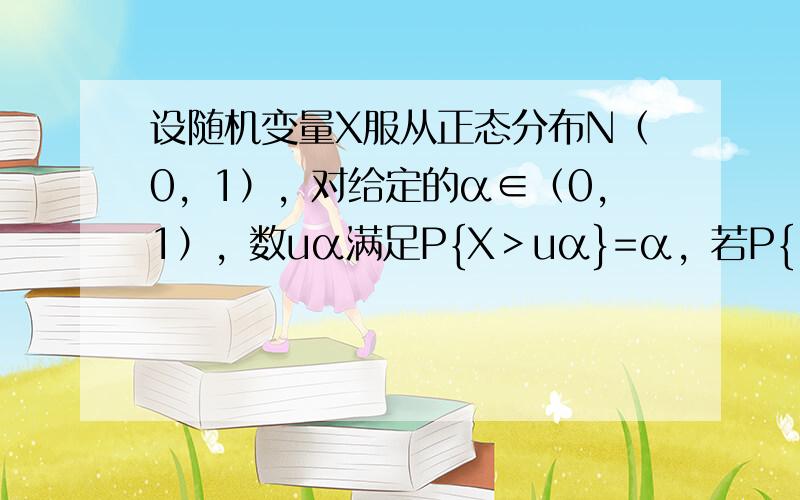 设随机变量X服从正态分布N（0，1），对给定的α∈（0，1），数uα满足P{X＞uα}=α，若P{|X|＜x}=α，则x