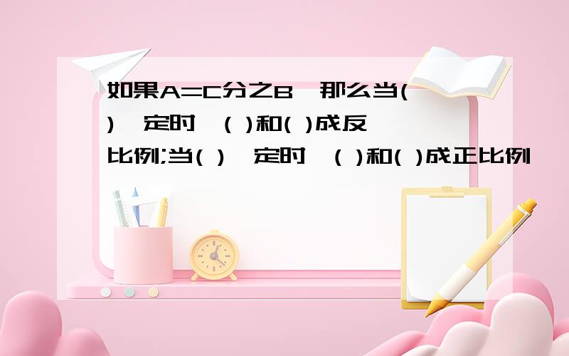 如果A=C分之B,那么当( )一定时,( )和( )成反比例;当( )一定时,( )和( )成正比例