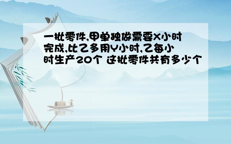 一批零件,甲单独做需要X小时完成,比乙多用Y小时,乙每小时生产20个 这批零件共有多少个