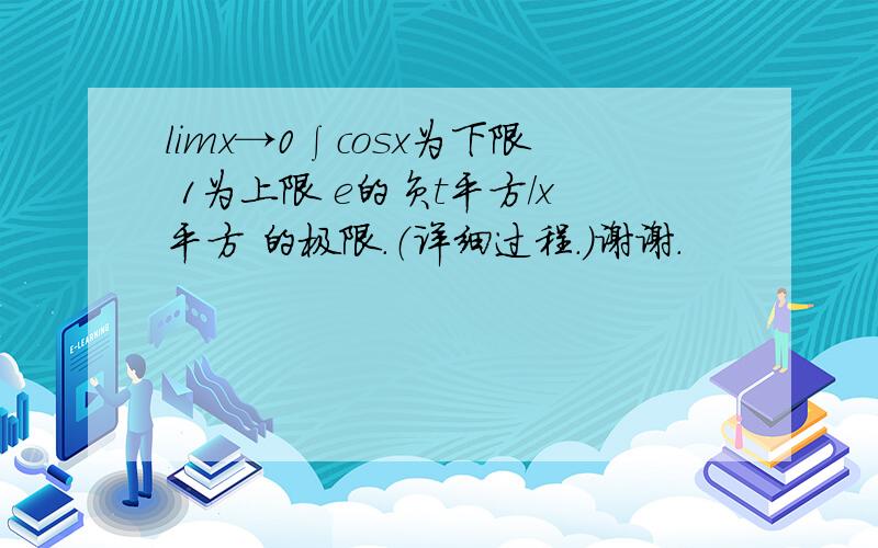 limx→0∫cosx为下限 1为上限 e的负t平方／x平方 的极限.（详细过程.）谢谢.