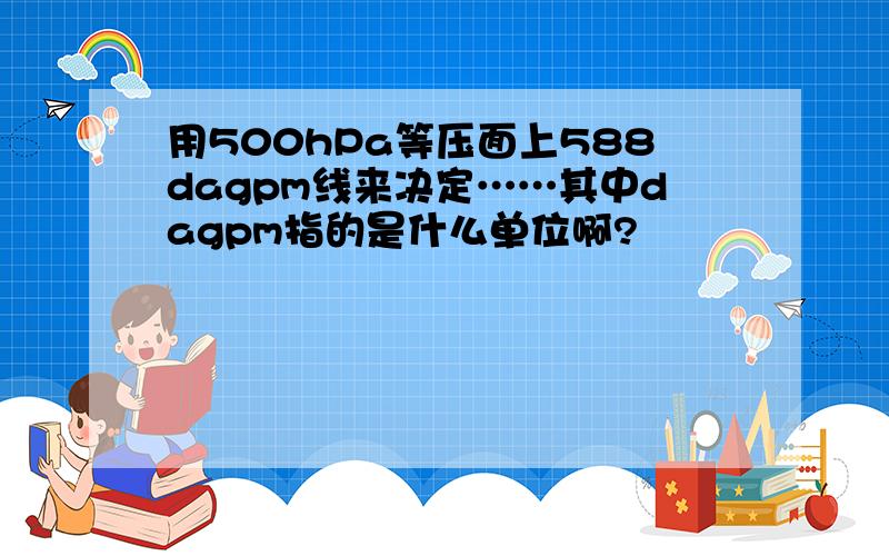 用500hPa等压面上588dagpm线来决定……其中dagpm指的是什么单位啊?