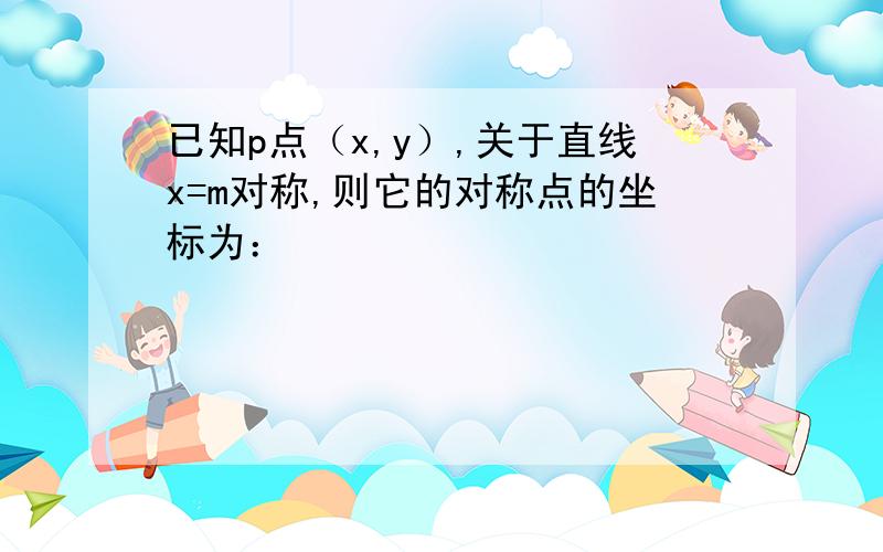 已知p点（x,y）,关于直线x=m对称,则它的对称点的坐标为：