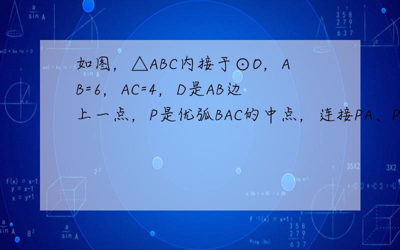 如图，△ABC内接于⊙O，AB=6，AC=4，D是AB边上一点，P是优弧BAC的中点，连接PA、PB、PC、PD．