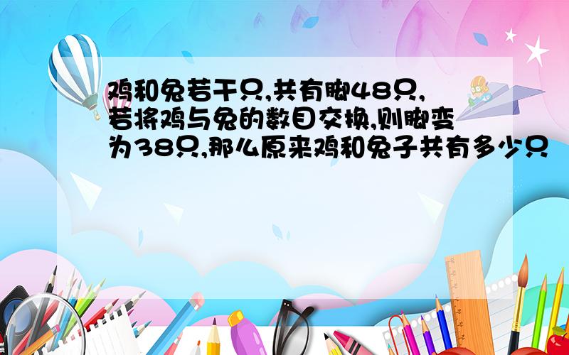 鸡和兔若干只,共有脚48只,若将鸡与兔的数目交换,则脚变为38只,那么原来鸡和兔子共有多少只