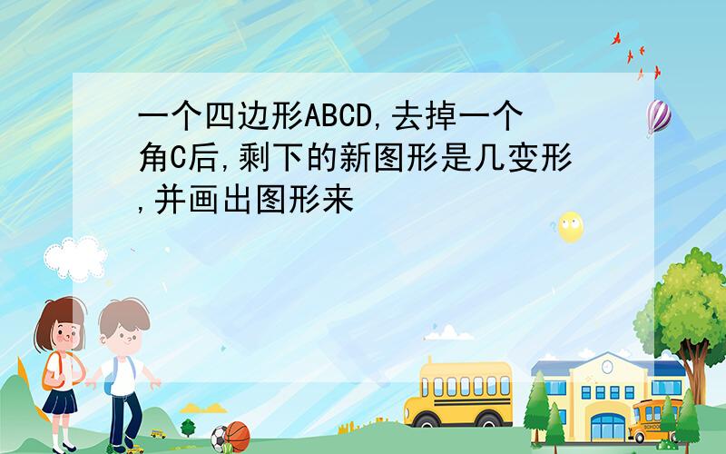 一个四边形ABCD,去掉一个角C后,剩下的新图形是几变形,并画出图形来