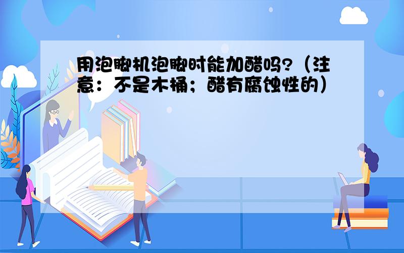 用泡脚机泡脚时能加醋吗?（注意：不是木桶；醋有腐蚀性的）