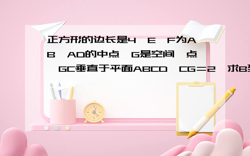 正方形的边长是4,E,F为AB,AD的中点,G是空间一点,GC垂直于平面ABCD,CG＝2,求B到平面EFG的距离