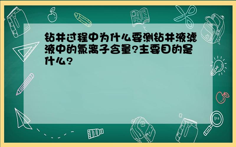 钻井过程中为什么要测钻井液滤液中的氯离子含量?主要目的是什么?