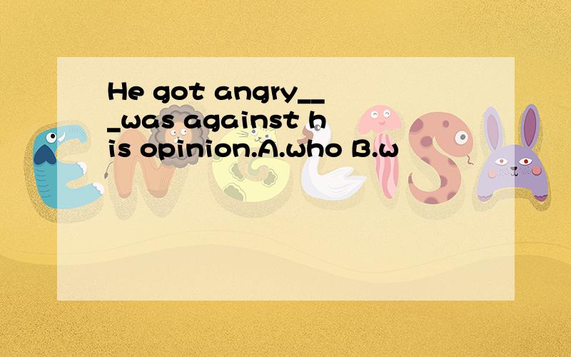 He got angry___was against his opinion.A.who B.w