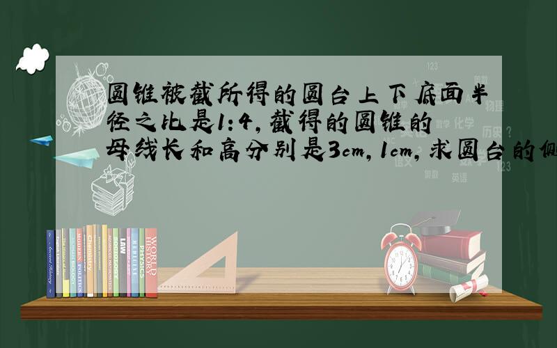 圆锥被截所得的圆台上下底面半径之比是1:4,截得的圆锥的母线长和高分别是3cm,1cm,求圆台的侧面积和体积