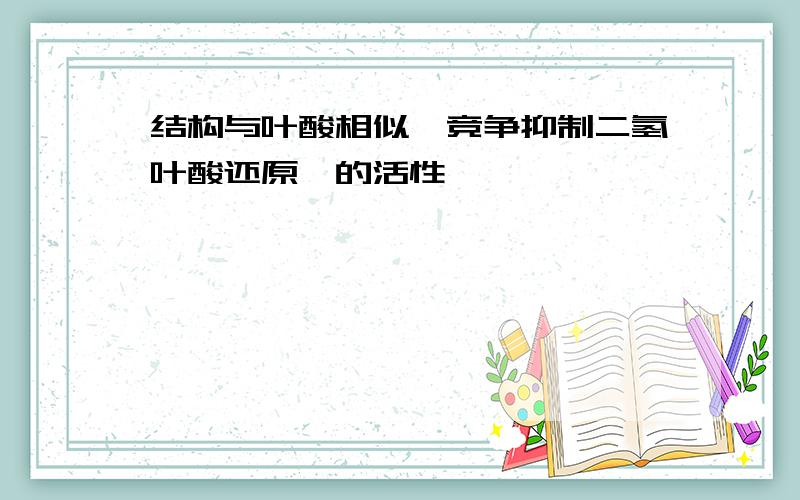 结构与叶酸相似,竞争抑制二氢叶酸还原酶的活性