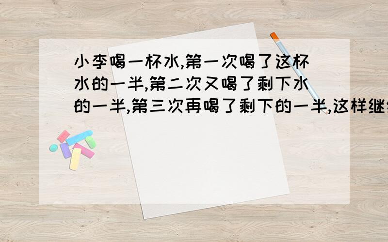 小李喝一杯水,第一次喝了这杯水的一半,第二次又喝了剩下水的一半,第三次再喝了剩下的一半,这样继续喝下去,小李五次一共喝了