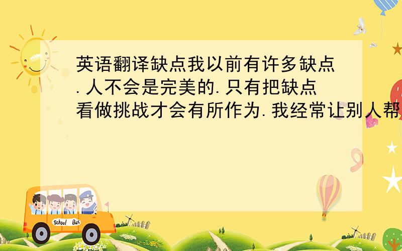 英语翻译缺点我以前有许多缺点.人不会是完美的.只有把缺点看做挑战才会有所作为.我经常让别人帮助我改掉我的缺点现在我自己写