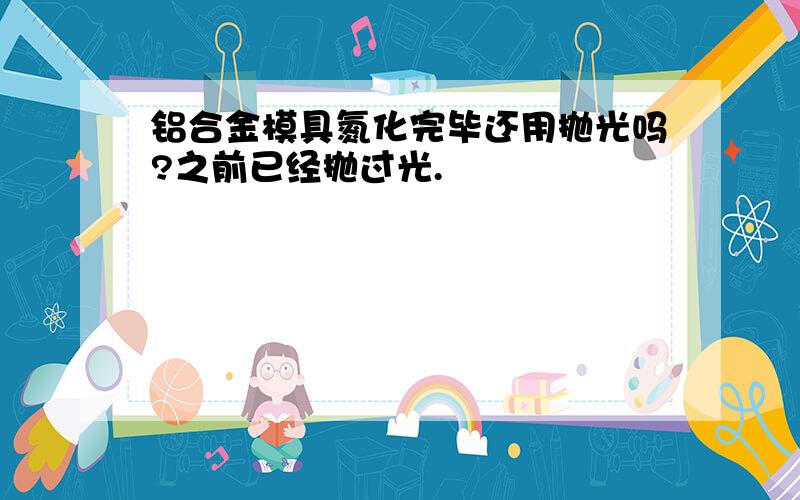 铝合金模具氮化完毕还用抛光吗?之前已经抛过光.