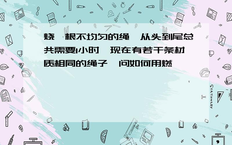 烧一根不均匀的绳,从头到尾总共需要1小时,现在有若干条材质相同的绳子,问如何用燃