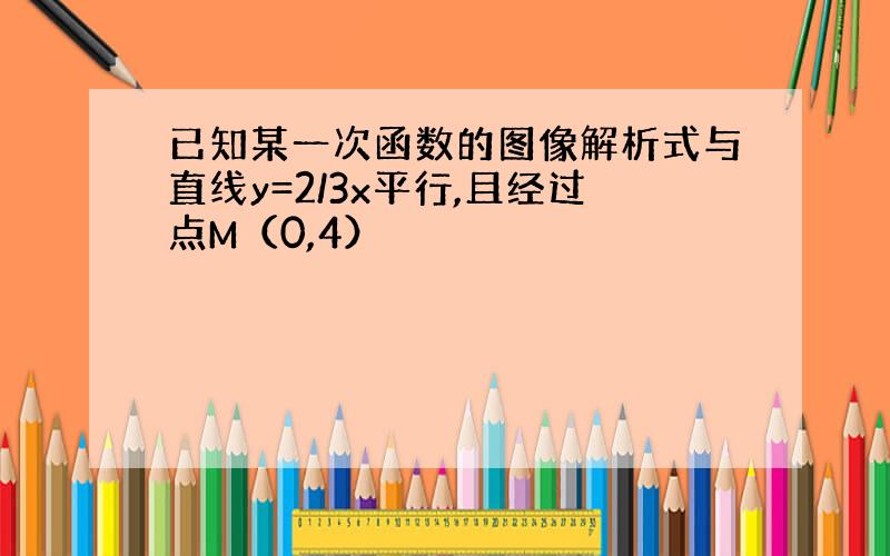 已知某一次函数的图像解析式与直线y=2/3x平行,且经过点M（0,4）