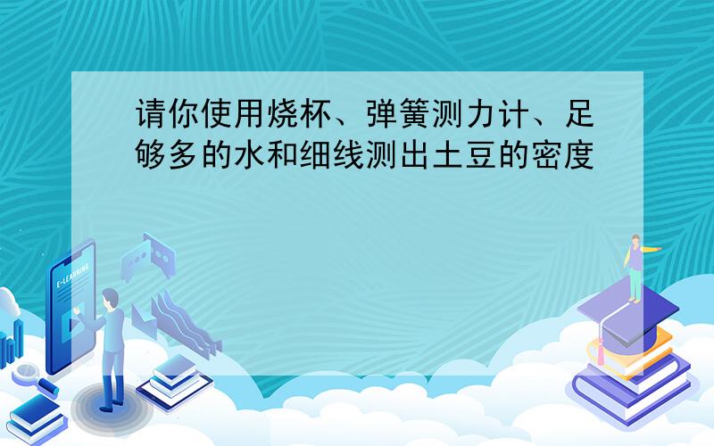 请你使用烧杯、弹簧测力计、足够多的水和细线测出土豆的密度