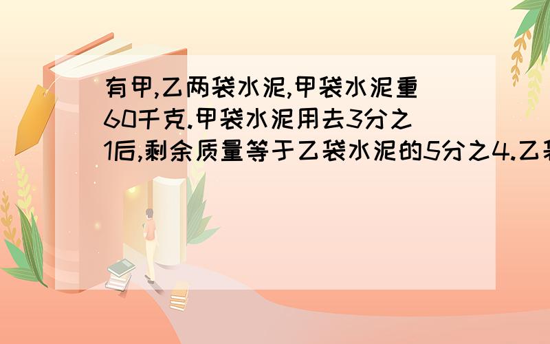 有甲,乙两袋水泥,甲袋水泥重60千克.甲袋水泥用去3分之1后,剩余质量等于乙袋水泥的5分之4.乙袋水泥原来重